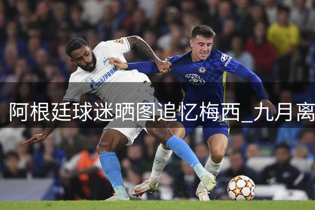 阿根廷球迷晒图追忆梅西 九月离别引网友共鸣